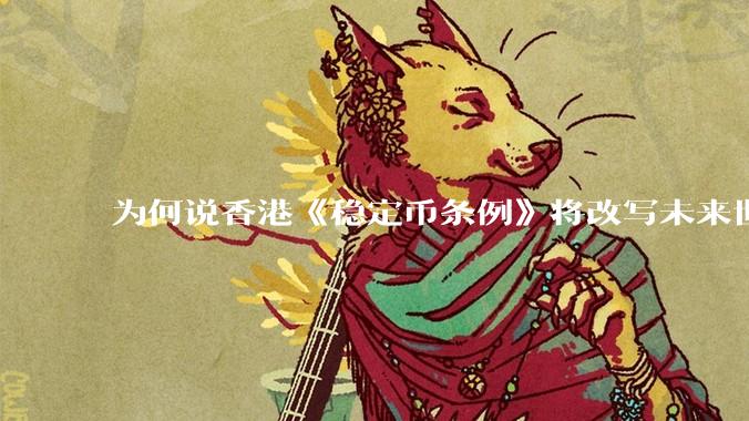 为何说香港《稳定币条例》将改写未来世界比特币等数字货币市场格局，港币和人民币的国际化会受益于此么？