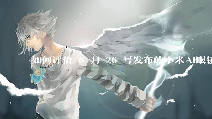 如何评价 6 月 26 号发布的小米AI眼镜？