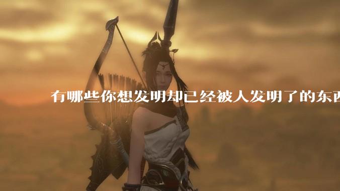有哪些你想发明却已经被人发明了的东西？
