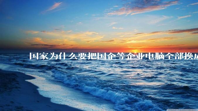 国家为什么要把国企等企业电脑全部换成Linux环境？能不能从专业的角度分析一下？