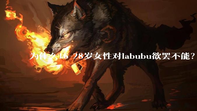 为什么16-28岁女性对labubu欲罢不能？