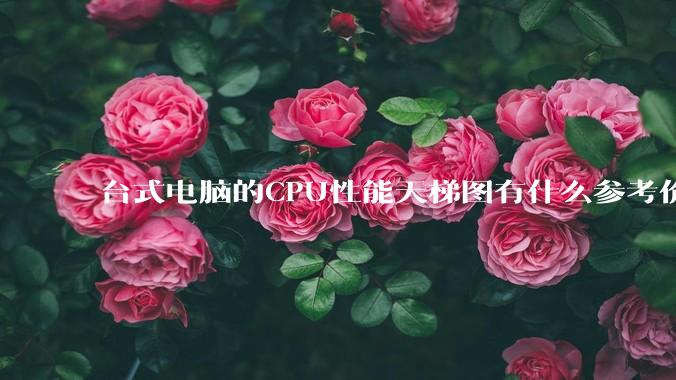 台式电脑的CPU性能天梯图有什么参考价值，如何使用呢？