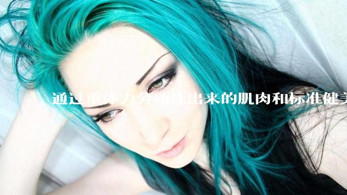 通过重体力劳动练出来的肌肉和标准健美人员肌肉有什么不同？