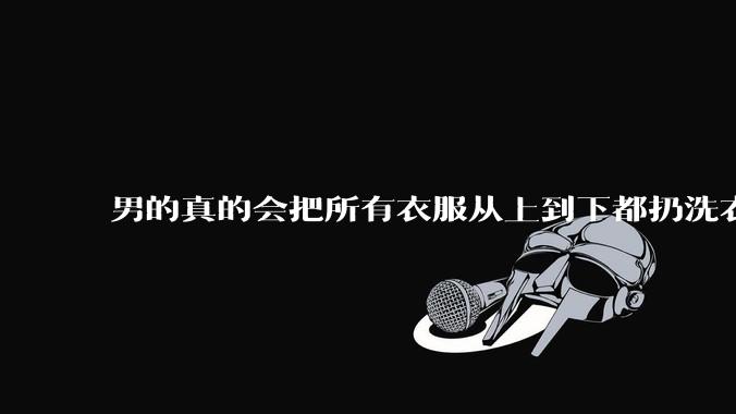 男的真的会把所有衣服从上到下都扔洗衣机吗？