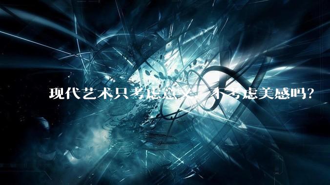 现代艺术只考虑意义、不考虑美感吗？