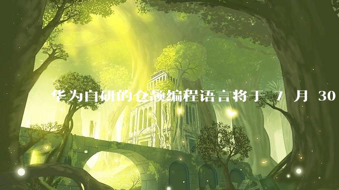 华为自研的仓颉编程语言将于 7 月 30 日开源，这款语言将如何影响未来的开发趋势？