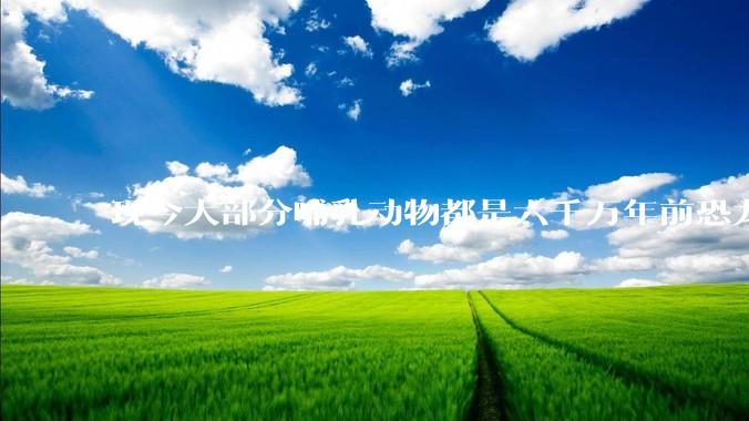现今大部分哺乳动物都是六千万年前恐龙灭绝后的同一种哺乳动物的后代吗？