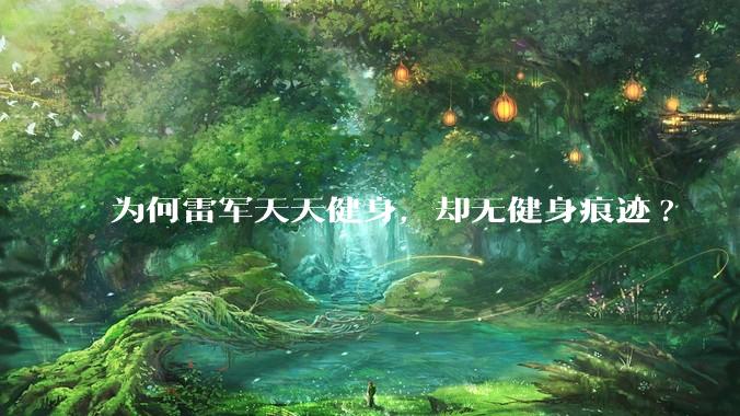 为何雷军天天健身，却无健身痕迹?