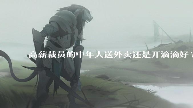 高薪裁员的中年人送外卖还是开滴滴好?
