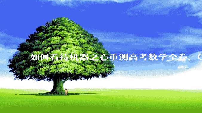 如何看待机器之心重测高考数学全卷，Gemini夺冠，豆包DeepSeek并列第二？